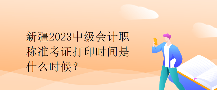 新疆2023中級會計職稱準考證打印時間是什么時候？