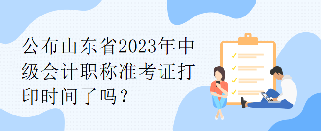 公布山東省2023年中級會計職稱準(zhǔn)考證打印時間了嗎？