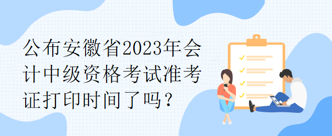 公布安徽省2023年會計中級資格考試準考證打印時間了嗎？