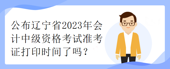 公布遼寧省2023年會計中級資格考試準考證打印時間了嗎？