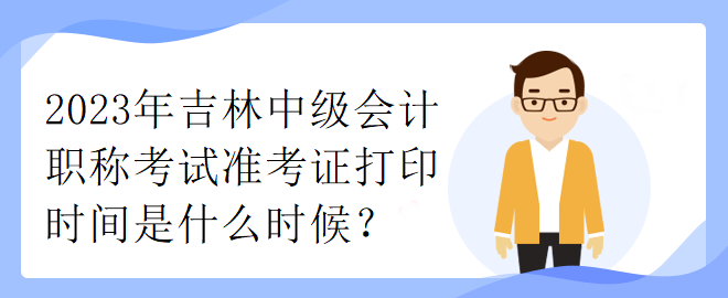 2023年吉林中級(jí)會(huì)計(jì)職稱考試準(zhǔn)考證打印時(shí)間是什么時(shí)候？