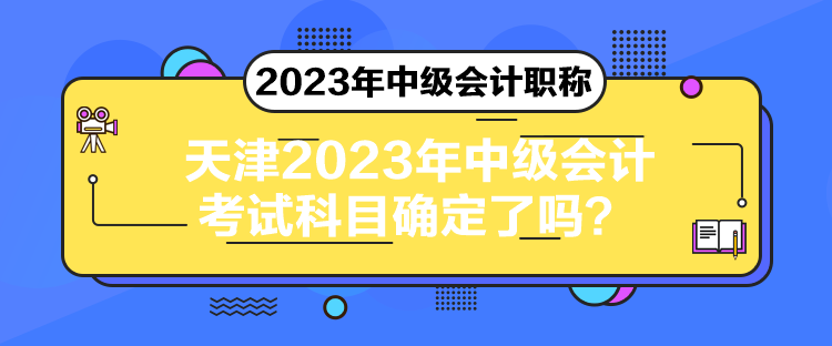 天津2023年中級(jí)會(huì)計(jì)考試科目確定了嗎？