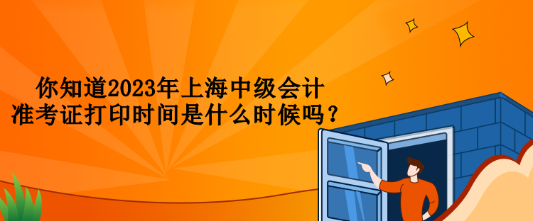 你知道2023年上海中級會計準(zhǔn)考證打印時間是什么時候嗎？