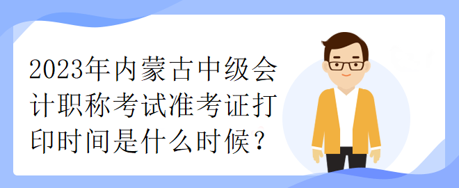 2023年內(nèi)蒙古中級(jí)會(huì)計(jì)職稱考試準(zhǔn)考證打印時(shí)間是什么時(shí)候？