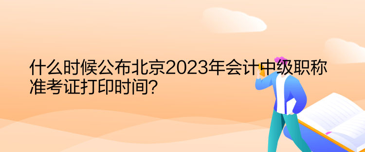 什么時候公布北京2023年會計中級職稱準考證打印時間？