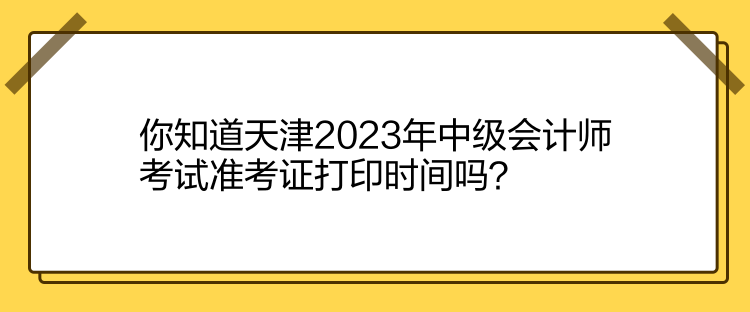 你知道天津2023年中級會計(jì)師考試準(zhǔn)考證打印時(shí)間嗎？