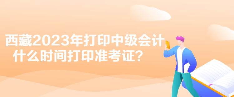 西藏2023年打印中級會計什么時間打印準考證？