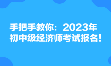 手把手教你：2023年初中級經(jīng)濟(jì)師考試報(bào)名！