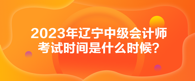 2023年遼寧中級會(huì)計(jì)師考試時(shí)間是什么時(shí)候？