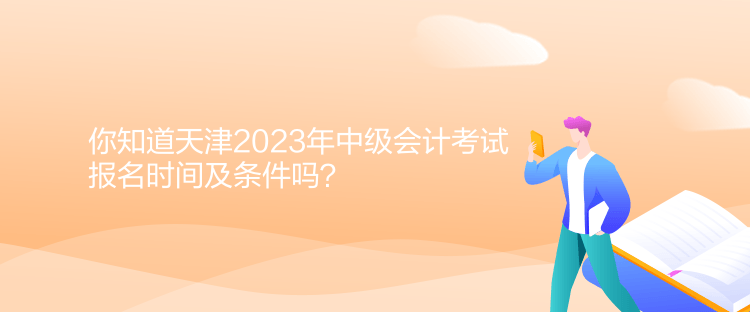 你知道天津2023年中級會計(jì)考試報(bào)名時(shí)間及條件嗎？