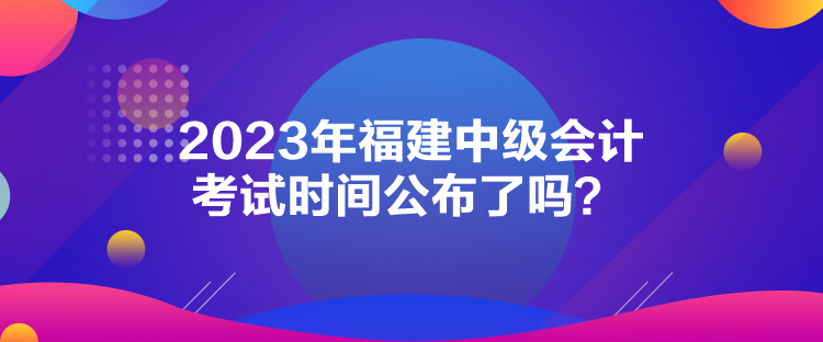 2023年福建中級會計考試時間公布了嗎？