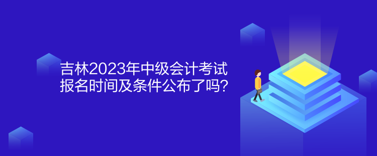 吉林2023年中級(jí)會(huì)計(jì)考試報(bào)名時(shí)間及條件公布了嗎？