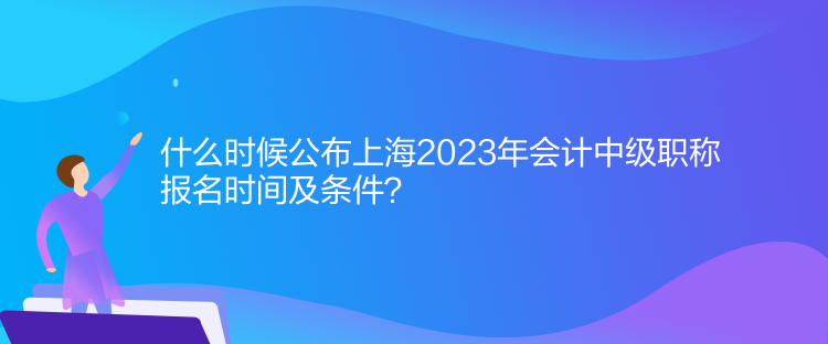 什么時候公布上海2023年會計中級職稱報名時間及條件？