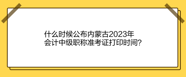 什么時(shí)候公布內(nèi)蒙古2023年會(huì)計(jì)中級(jí)職稱準(zhǔn)考證打印時(shí)間？