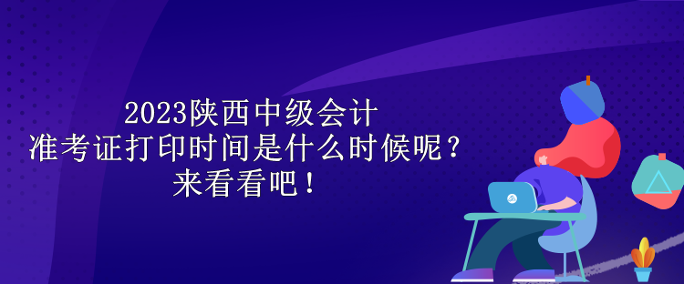 2023陜西中級(jí)會(huì)計(jì)準(zhǔn)考證打印時(shí)間是什么時(shí)候呢？來(lái)看看吧！