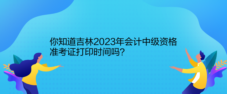 你知道吉林2023年會(huì)計(jì)中級資格準(zhǔn)考證打印時(shí)間嗎？