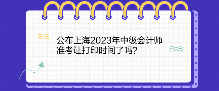 公布上海2023年中級會計師準考證打印時間了嗎？