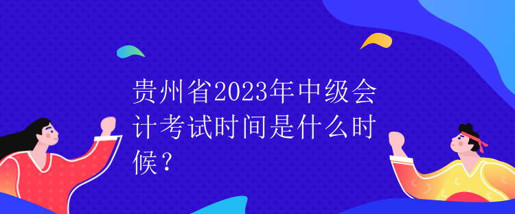 貴州省2023年中級(jí)會(huì)計(jì)考試時(shí)間是什么時(shí)候？