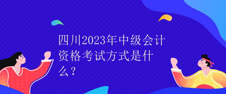 四川2023年中級(jí)會(huì)計(jì)資格考試方式是什么？