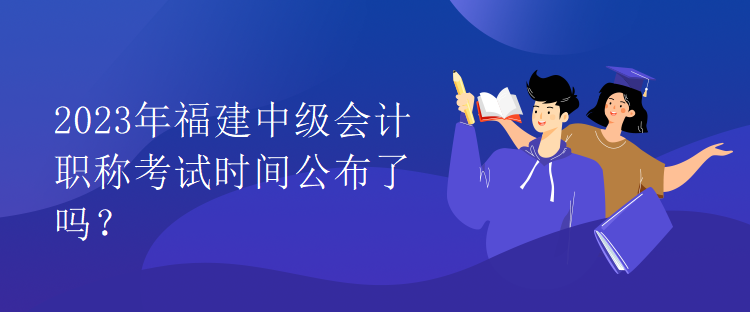 2023年福建中級(jí)會(huì)計(jì)職稱考試時(shí)間公布了嗎？