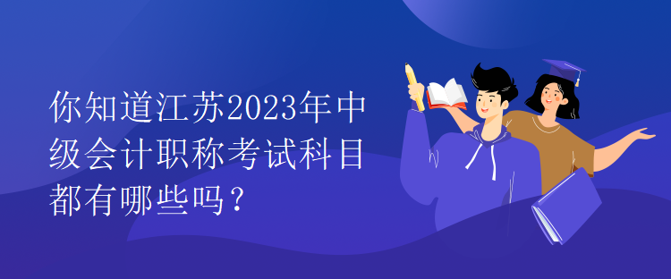 你知道江蘇2023年中級(jí)會(huì)計(jì)職稱考試科目都有哪些嗎？