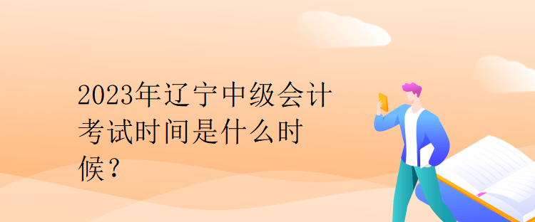 2023年遼寧中級(jí)會(huì)計(jì)考試時(shí)間是什么時(shí)候？