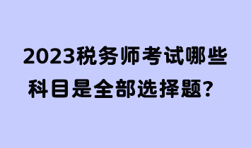 2023稅務(wù)師考試哪些科目是全部選擇題？