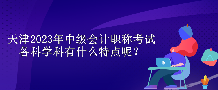 天津2023年中級會計職稱考試各科學(xué)科有什么特點呢？