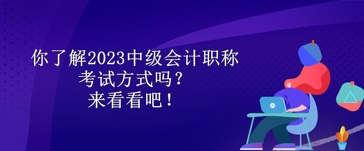 你了解2023中級(jí)會(huì)計(jì)職稱考試方式嗎？來看看吧！