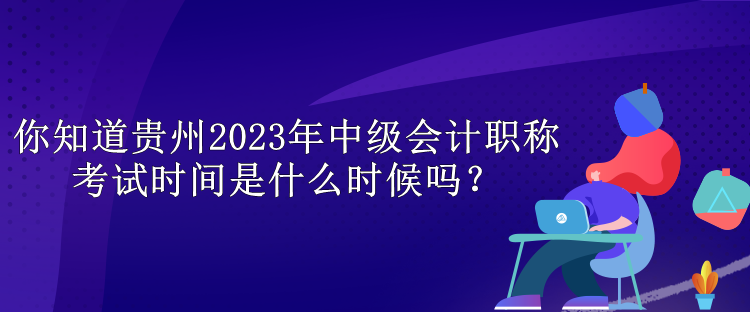 你知道貴州2023年中級會計職稱考試時間是什么時候嗎？