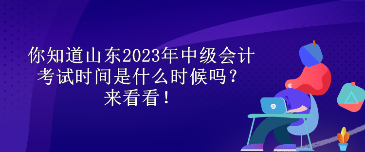 你知道山東2023年中級(jí)會(huì)計(jì)考試時(shí)間是什么時(shí)候嗎？來(lái)看看！