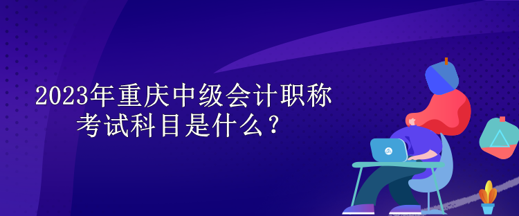 2023年重慶中級會計(jì)職稱考試科目是什么？