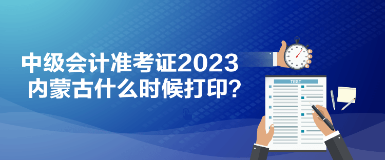 中級會計準考證2023內(nèi)蒙古什么時候打印？