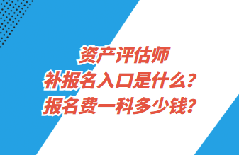 資產(chǎn)評估師補報名入口是什么？報名費一科多少錢？