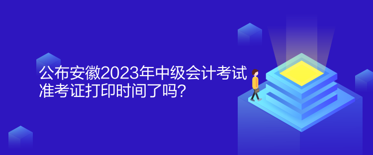 公布安徽2023年中級會計考試準考證打印時間了嗎？