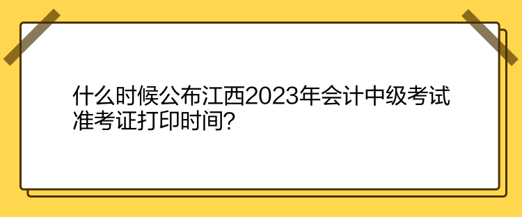 什么時候公布江西2023年會計中級考試準(zhǔn)考證打印時間？