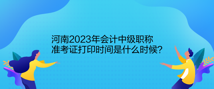 河南2023年會計中級職稱準考證打印時間是什么時候？