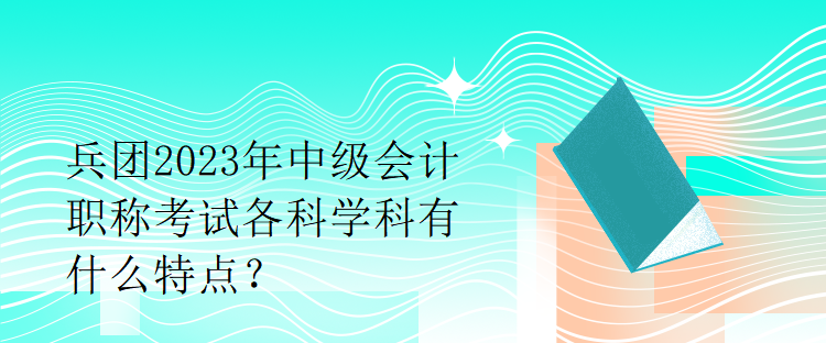 兵團(tuán)2023年中級會計(jì)職稱考試各科學(xué)科有什么特點(diǎn)？