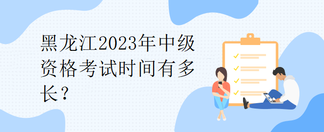 黑龍江2023年中級資格考試時間有多長？