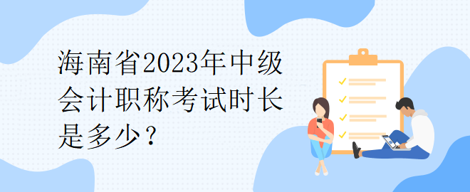 海南省2023年中級(jí)會(huì)計(jì)職稱考試時(shí)長(zhǎng)是多少？