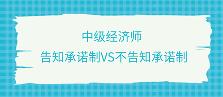 收藏了！中級(jí)經(jīng)濟(jì)師選擇告知承諾制和不告知承諾制有什么區(qū)別？