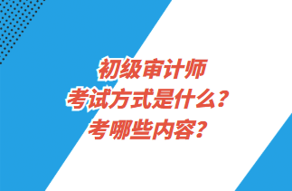 初級(jí)審計(jì)師考試方式是什么？考哪些內(nèi)容？