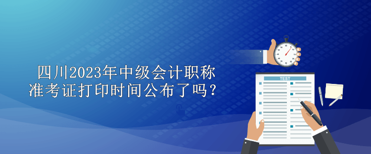 四川2023年中級(jí)會(huì)計(jì)職稱準(zhǔn)考證打印時(shí)間公布了嗎？