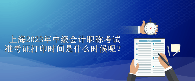 上海2023年中級會計職稱考試準(zhǔn)考證打印時間是什么時候呢？