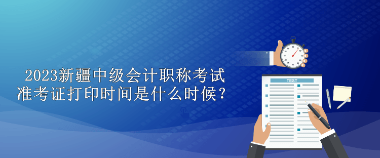 2023新疆中級會計職稱考試準(zhǔn)考證打印時間是什么時候？