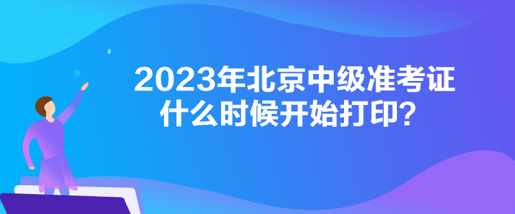 2023年北京中級(jí)準(zhǔn)考證什么時(shí)候開始打??？