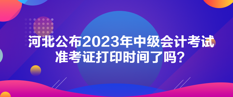 河北公布2023年中級(jí)會(huì)計(jì)考試準(zhǔn)考證打印時(shí)間了嗎？