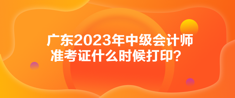 廣東2023年中級會(huì)計(jì)師準(zhǔn)考證什么時(shí)候打??？