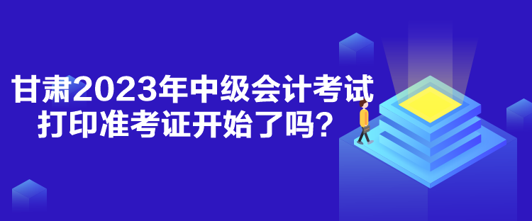 甘肅2023年中級(jí)會(huì)計(jì)考試打印準(zhǔn)考證開始了嗎？