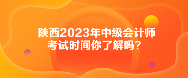 陜西2023年中級會計師考試時間你了解嗎？